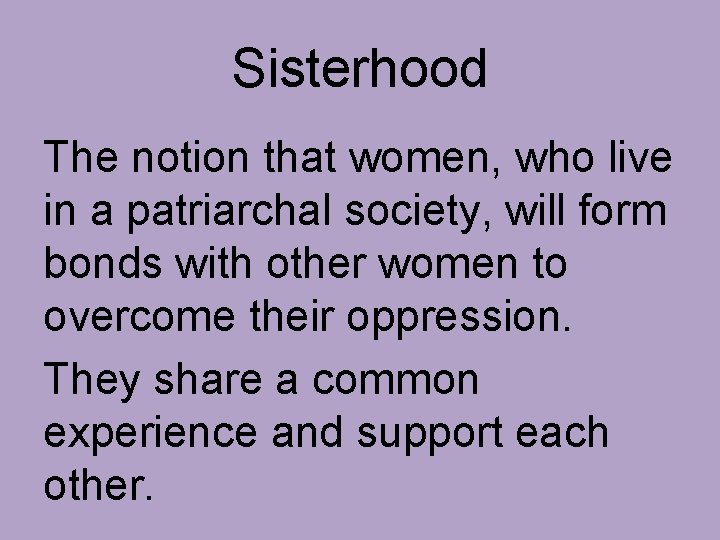 Sisterhood The notion that women, who live in a patriarchal society, will form bonds