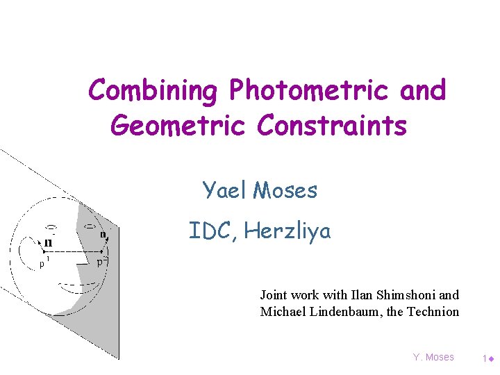 Combining Photometric and Geometric Constraints Yael Moses IDC, Herzliya Joint work with Ilan Shimshoni