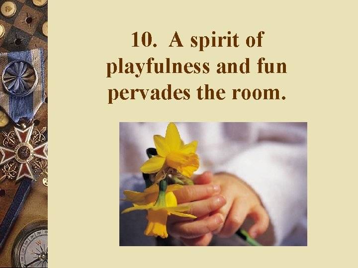 10. A spirit of playfulness and fun pervades the room. 10. A spirit of playfulness and fun pervades the room.