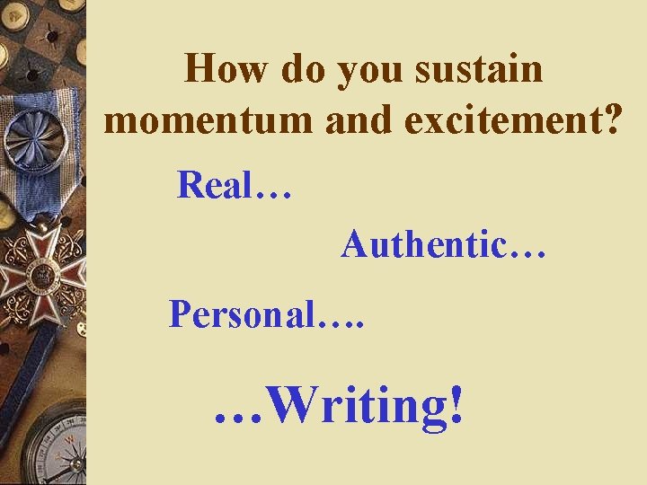 How do you sustain momentum and excitement? Real… Authentic… Personal…. …Writing! How do you sustain momentum and excitement? Real… Authentic… Personal…. …Writing!
