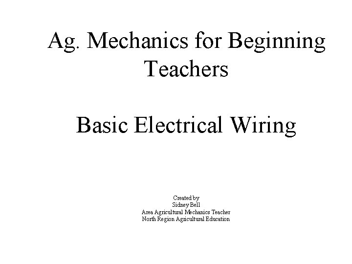 Ag. Mechanics for Beginning Teachers Basic Electrical Wiring Created by Sidney Bell Area Agricultural