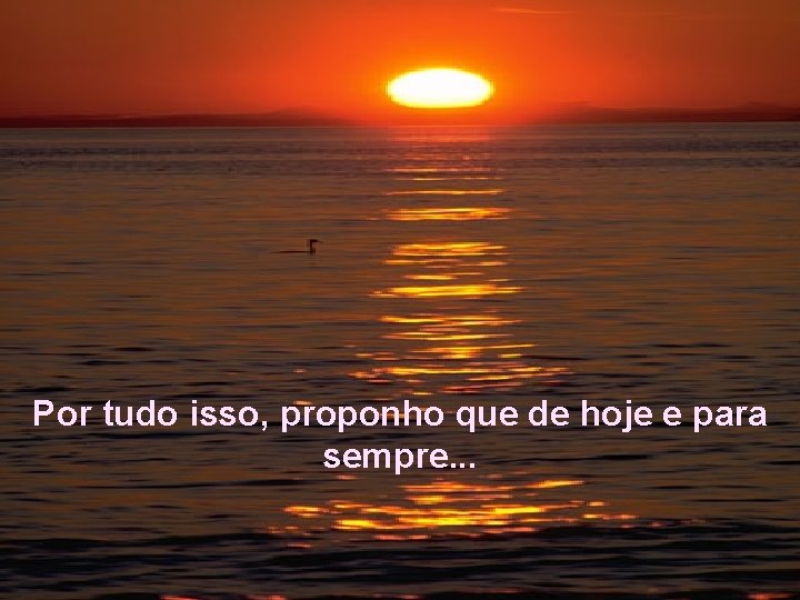 Por tudo isso, proponho que de hoje e para sempre. . . 