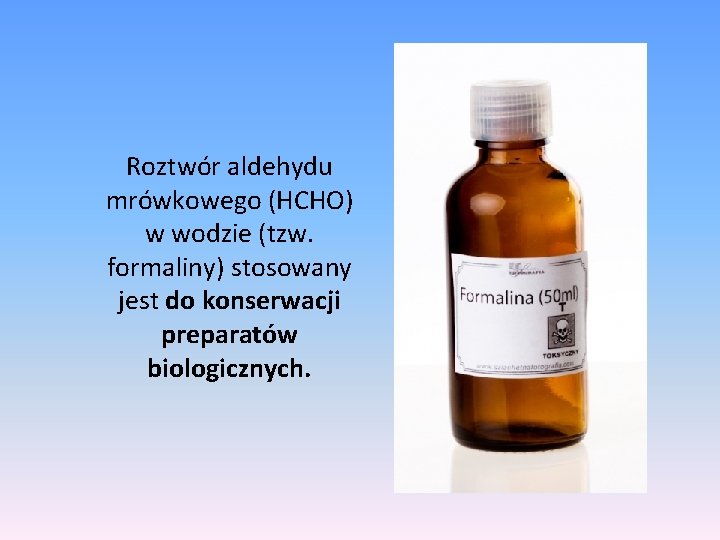 Roztwór aldehydu mrówkowego (HCHO) w wodzie (tzw. formaliny) stosowany jest do konserwacji preparatów biologicznych.