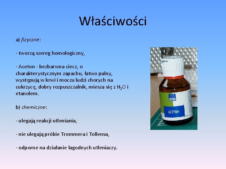 Właściwości a) fizyczne: - tworzą szereg homologiczny, - Aceton - bezbarwna ciecz, o charakterystycznym