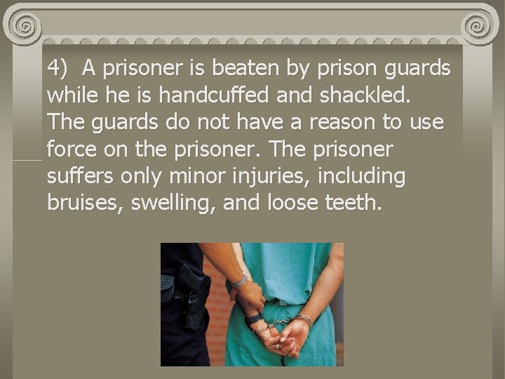 4) A prisoner is beaten by prison guards while he is handcuffed and shackled.