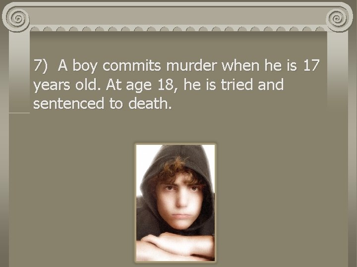 7) A boy commits murder when he is 17 years old. At age 18,