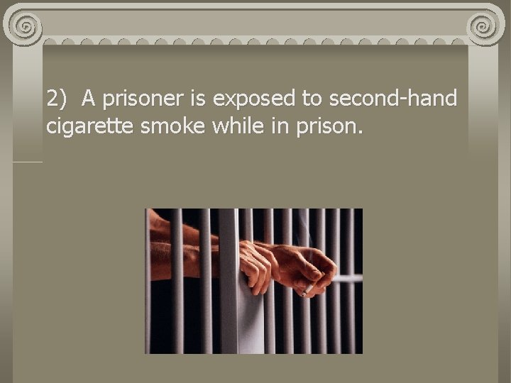 2) A prisoner is exposed to second-hand cigarette smoke while in prison. 