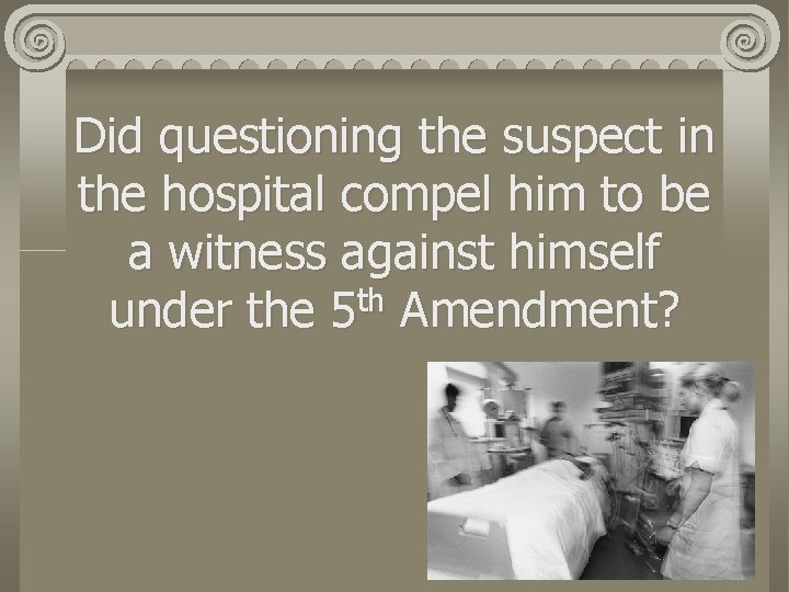 Did questioning the suspect in the hospital compel him to be a witness against