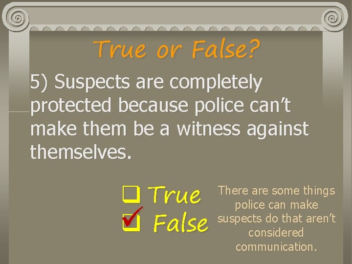 True or False? 5) Suspects are completely protected because police can’t make them be