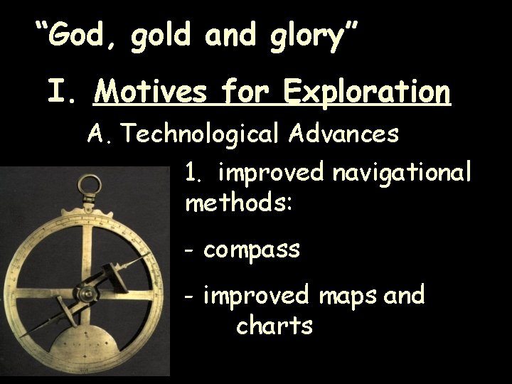 “God, gold and glory” I. Motives for Exploration A. Technological Advances 1. improved navigational “God, gold and glory” I. Motives for Exploration A. Technological Advances 1. improved navigational