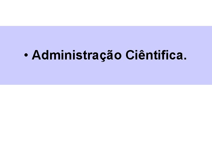  • Administração Ciêntifica. 