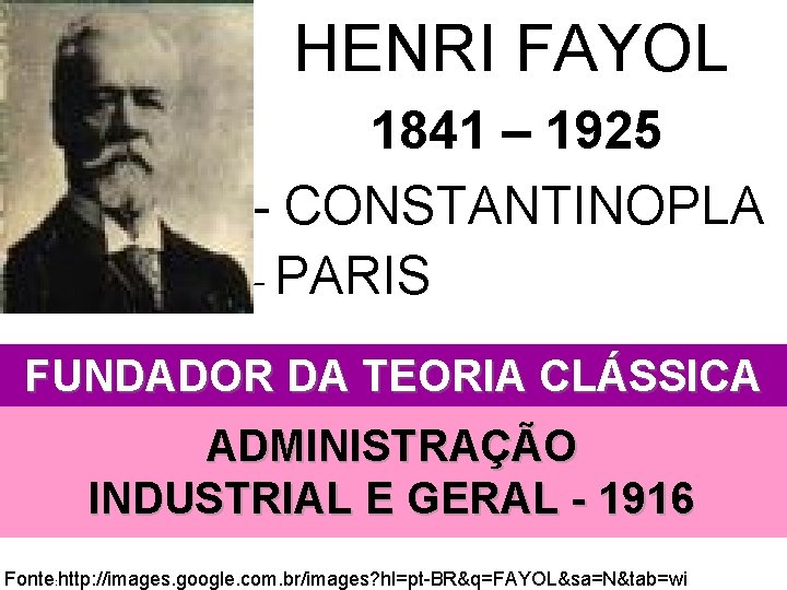 HENRI FAYOL 1841 – 1925 - CONSTANTINOPLA - PARIS FUNDADOR DA TEORIA CLÁSSICA ADMINISTRAÇÃO