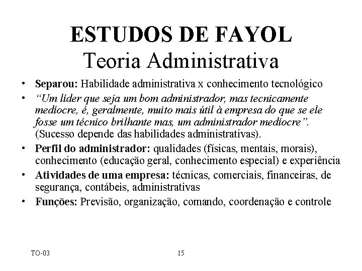 ESTUDOS DE FAYOL Teoria Administrativa • Separou: Habilidade administrativa x conhecimento tecnológico • “Um