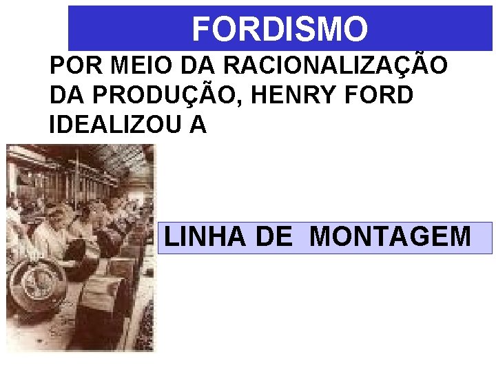 FORDISMO POR MEIO DA RACIONALIZAÇÃO DA PRODUÇÃO, HENRY FORD IDEALIZOU A LINHA DE MONTAGEM FORDISMO POR MEIO DA RACIONALIZAÇÃO DA PRODUÇÃO, HENRY FORD IDEALIZOU A LINHA DE MONTAGEM