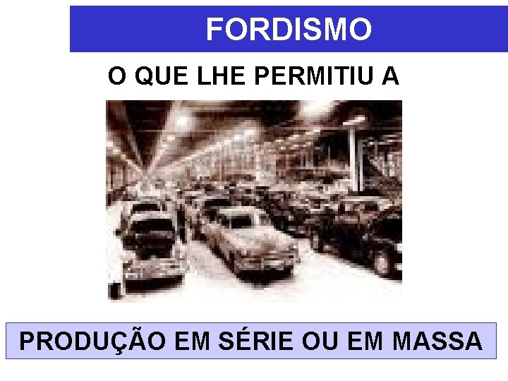 FORDISMO O QUE LHE PERMITIU A PRODUÇÃO EM SÉRIE OU EM MASSA FORDISMO O QUE LHE PERMITIU A PRODUÇÃO EM SÉRIE OU EM MASSA