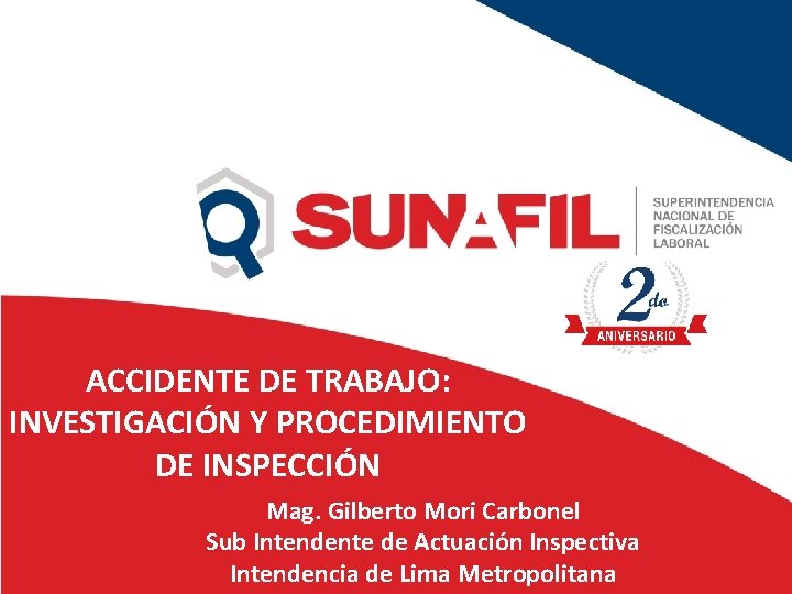 ACCIDENTE DE TRABAJO: INVESTIGACIÓN Y PROCEDIMIENTO DE INSPECCIÓN Mag. Gilberto Mori Carbonel Sub Intendente