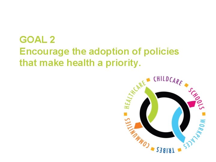 GOAL 2 Encourage the adoption of policies that make health a priority. 