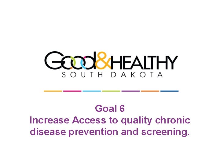 Goal 6 Increase Access to quality chronic disease prevention and screening. 