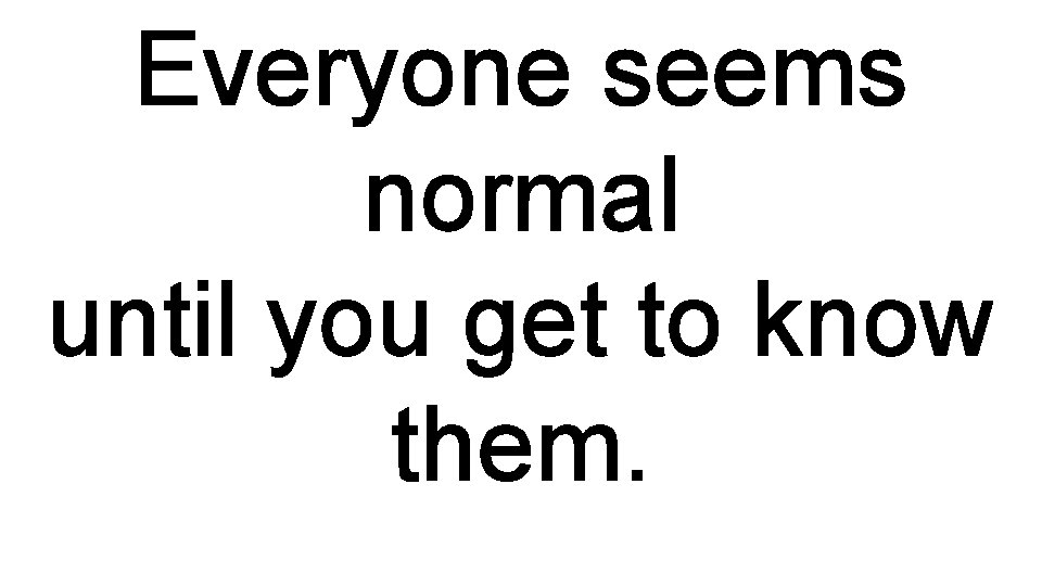 Everyone seems normal until you get to know them. 