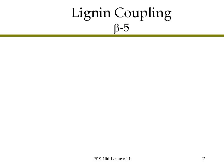 Lignin Coupling -5 PSE 406 Lecture 11 7 Lignin Coupling -5 PSE 406 Lecture 11 7