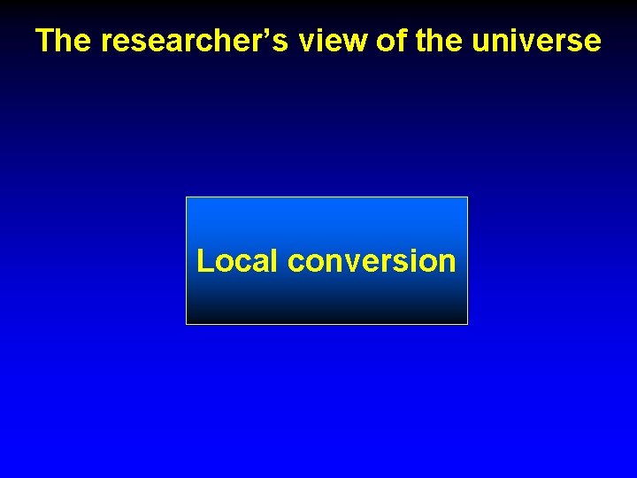 The researcher’s view of the universe Local conversion 
