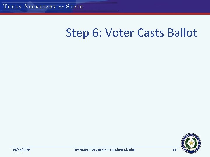 Step 6: Voter Casts Ballot 10/26/2020 Texas Secretary of State Elections Division 66 