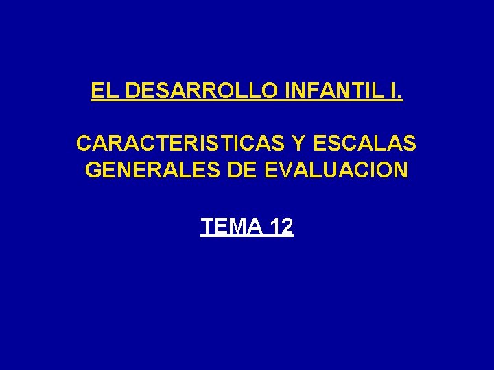 EL DESARROLLO INFANTIL I. CARACTERISTICAS Y ESCALAS GENERALES DE EVALUACION TEMA 12 