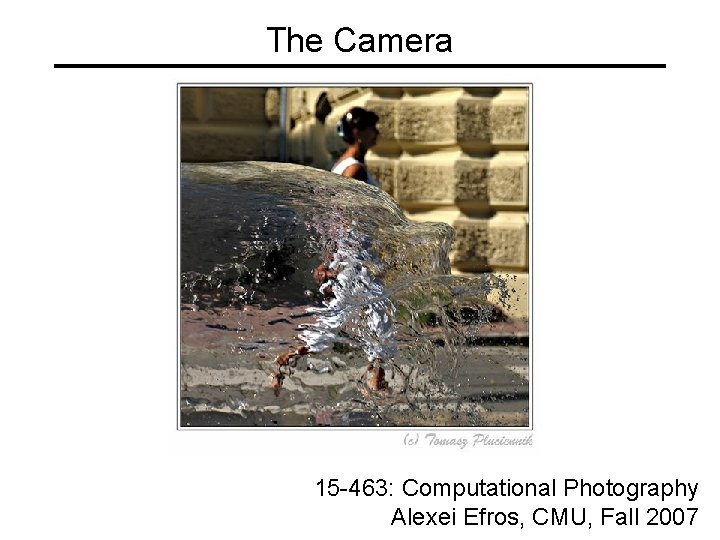 The Camera 15 -463: Computational Photography Alexei Efros, CMU, Fall 2007 