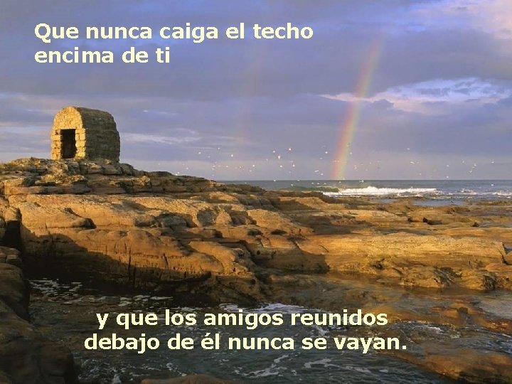 Que nunca caiga el techo encima de ti y que los amigos reunidos debajo