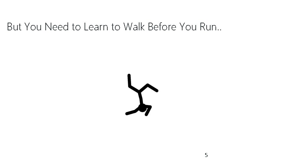But You Need to Learn to Walk Before You Run. . 5 