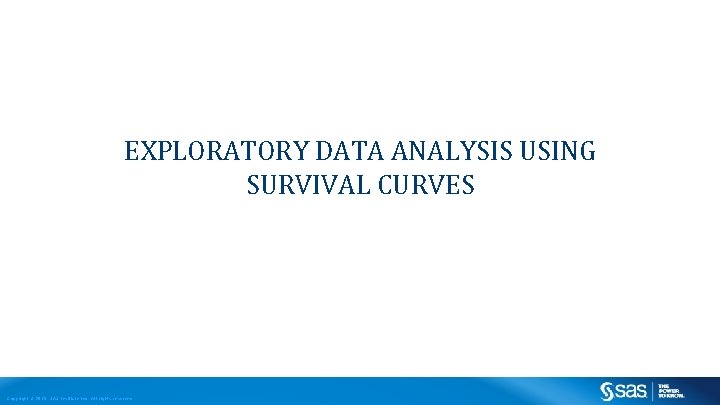 EXPLORATORY DATA ANALYSIS USING SURVIVAL CURVES Copyright © 2013, SAS Institute Inc. All rights