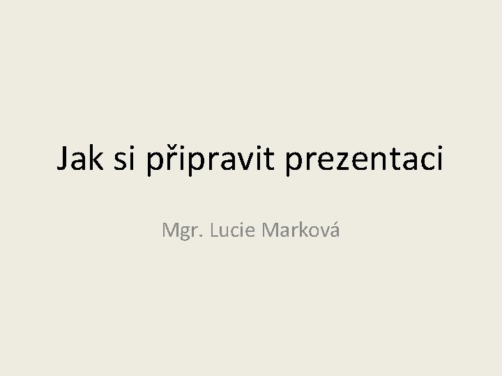 Jak si připravit prezentaci Mgr. Lucie Marková 
