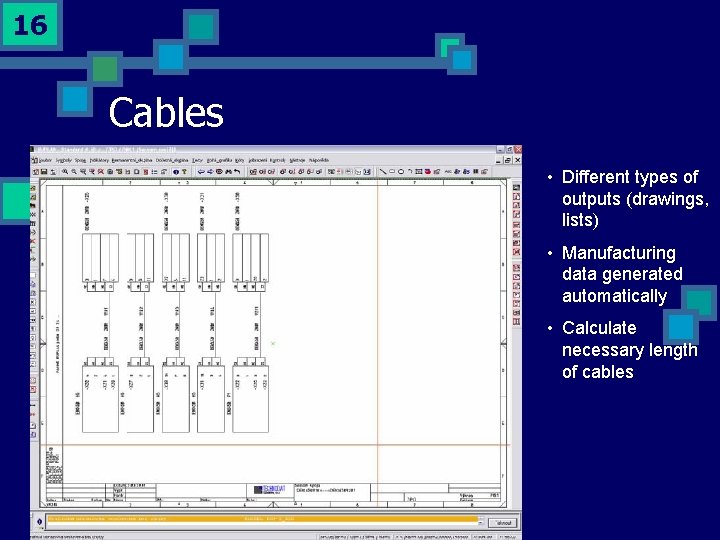 16 Cables • Different types of outputs (drawings, lists) • Manufacturing data generated automatically