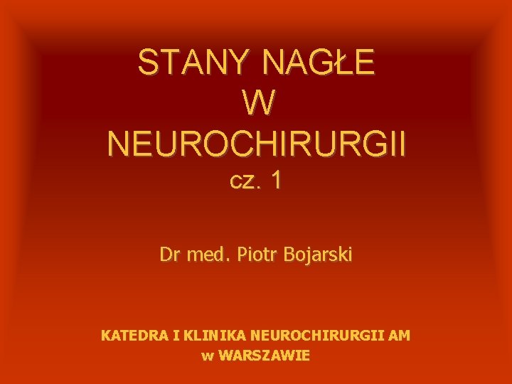 STANY NAGŁE W NEUROCHIRURGII cz. 1 Dr med. Piotr Bojarski KATEDRA I KLINIKA NEUROCHIRURGII