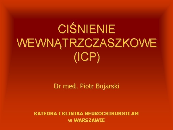 CIŚNIENIE WEWNĄTRZCZASZKOWE (ICP) Dr med. Piotr Bojarski KATEDRA I KLINIKA NEUROCHIRURGII AM w WARSZAWIE