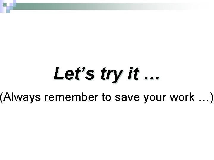 Let’s try it … (Always remember to save your work …) 