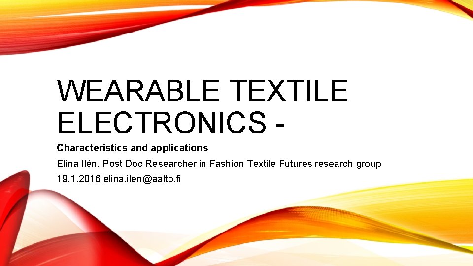 WEARABLE TEXTILE ELECTRONICS Characteristics and applications Elina Ilén, Post Doc Researcher in Fashion Textile