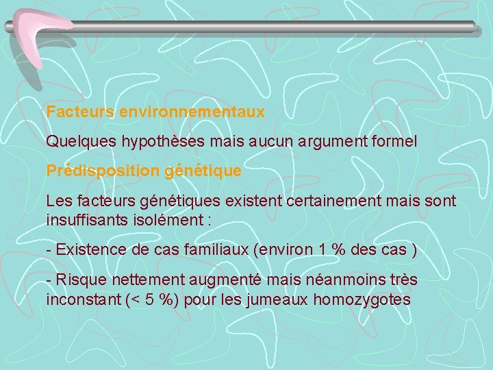 Facteurs environnementaux Quelques hypothèses mais aucun argument formel Prédisposition génétique Les facteurs génétiques existent