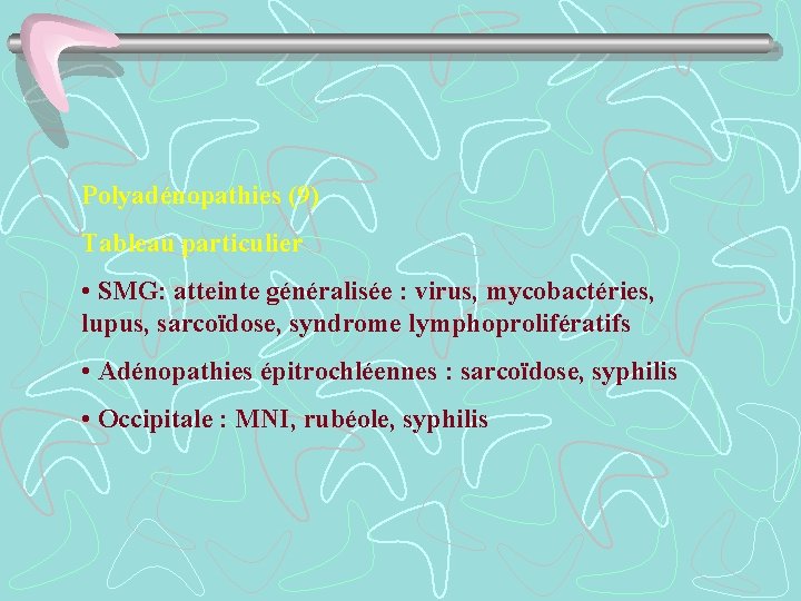 Polyadénopathies (9) Tableau particulier • SMG: atteinte généralisée : virus, mycobactéries, lupus, sarcoïdose, syndrome