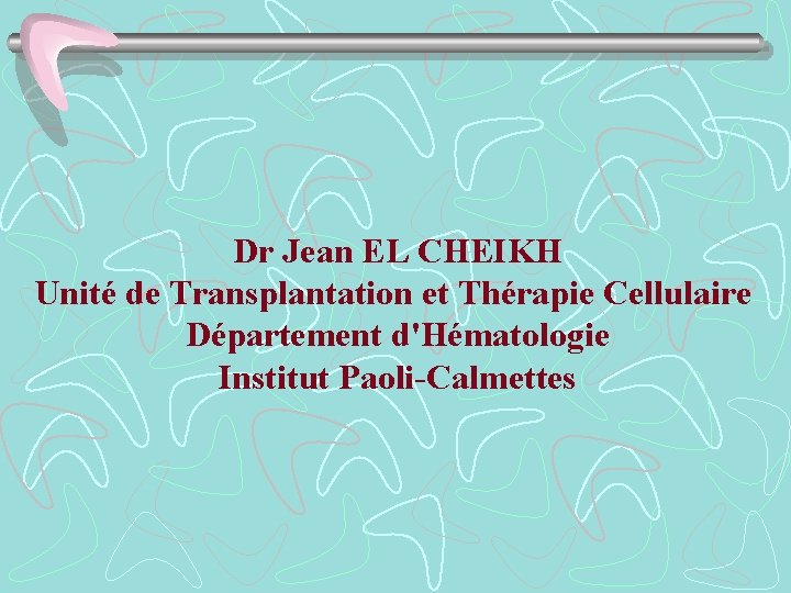 Dr Jean EL CHEIKH Unité de Transplantation et Thérapie Cellulaire Département d'Hématologie Institut Paoli-Calmettes