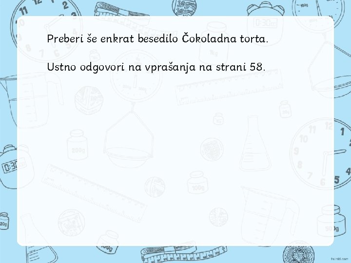 Preberi še enkrat besedilo Čokoladna torta. Ustno odgovori na vprašanja na strani 58. 