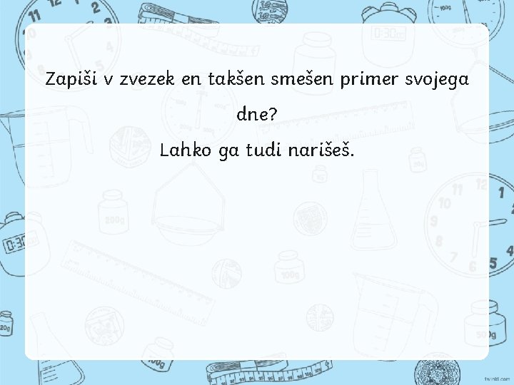 Zapiši v zvezek en takšen smešen primer svojega dne? Lahko ga tudi narišeš. 