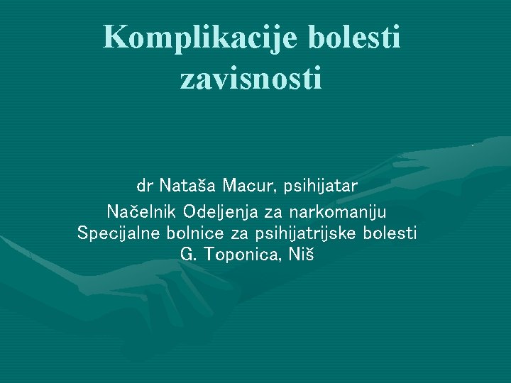 Komplikacije bolesti zavisnosti dr Nataša Macur, psihijatar Načelnik Odeljenja za narkomaniju Specijalne bolnice za