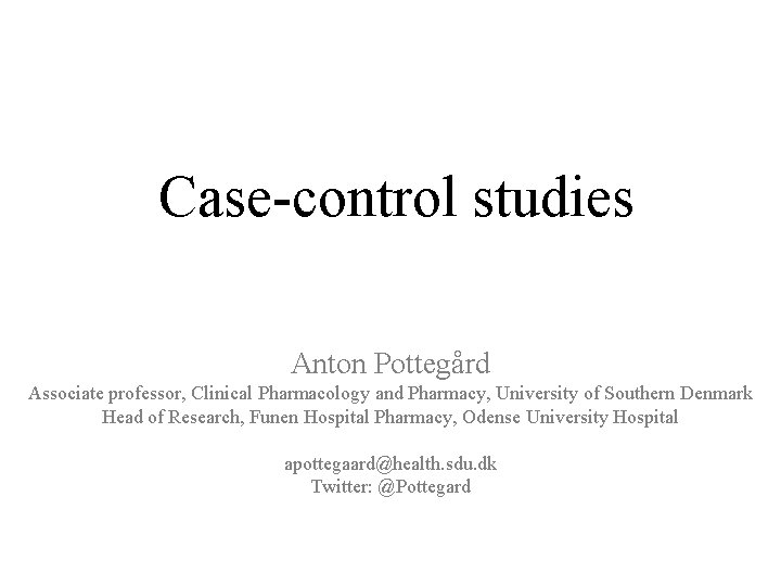 Case-control studies Anton Pottegård Associate professor, Clinical Pharmacology and Pharmacy, University of Southern Denmark