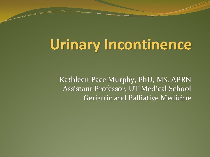 Urinary Incontinence Kathleen Pace Murphy, Ph. D, MS, APRN Assistant Professor, UT Medical School