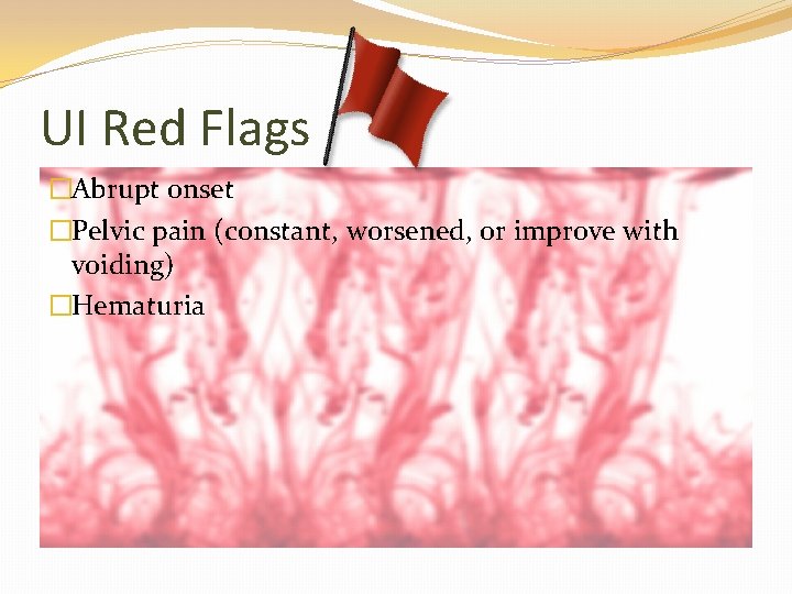 UI Red Flags �Abrupt onset �Pelvic pain (constant, worsened, or improve with voiding) �Hematuria