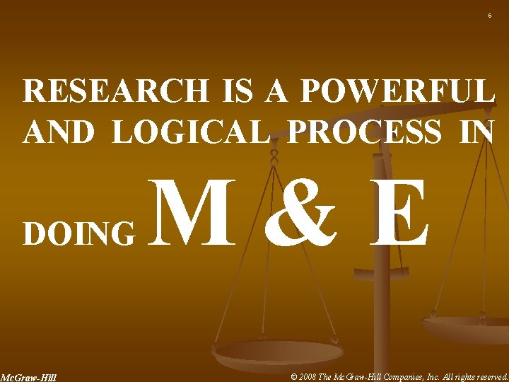 6 RESEARCH IS A POWERFUL AND LOGICAL PROCESS IN DOING Mc. Graw-Hill M&E ©