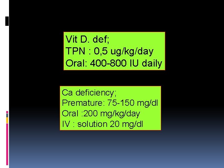 Vit D. def; TPN : 0, 5 ug/kg/day Oral: 400 -800 IU daily Ca