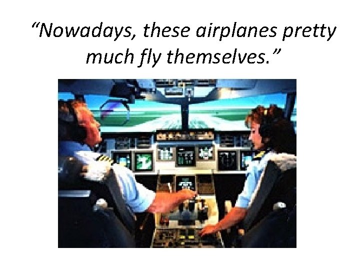 “Nowadays, these airplanes pretty much fly themselves. ” “Nowadays, these airplanes pretty much fly themselves. ”