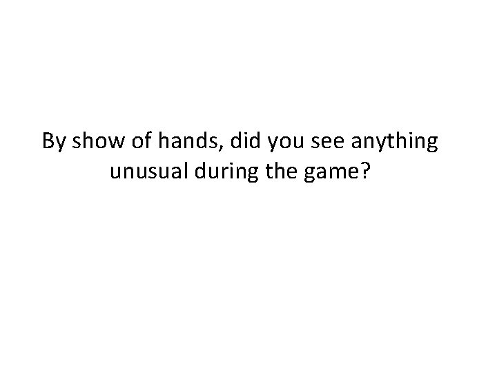 By show of hands, did you see anything unusual during the game? By show of hands, did you see anything unusual during the game?